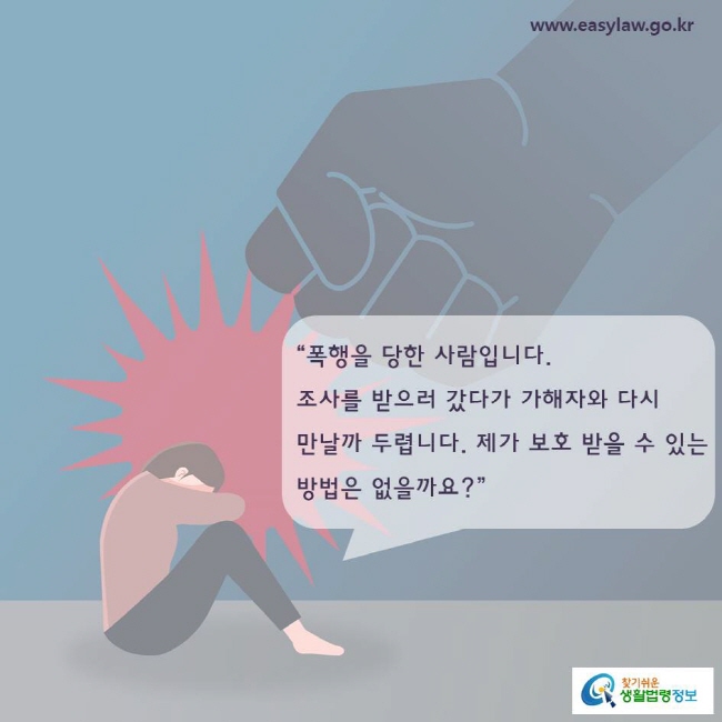 폭행을 당한 사람입니다. 조사를 받으러 갔다가 가해자와 다시 만날까 두렵니다. 제가 보호 받을 수 있는 방법은 없을까요?”