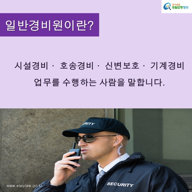 찾기쉬운생활법령정보 로고
www.easylaw.go.kr
일반경비원이란?
시설경비· 호송경비· 신변보호· 기계경비 
업무를 수행하는 사람을 말합니다.
