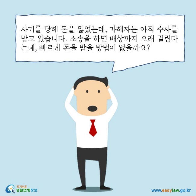 사기를 당해 돈을 잃었는데, 가해자는 아직 수사를 받고 있습니다. 소송을 하면 배상까지 오래 걸린다는데, 빠르게 돈을 받을 방법이 없을까요?
찾기쉬운 생활법령정보 로고
www.easylaw.go.kr