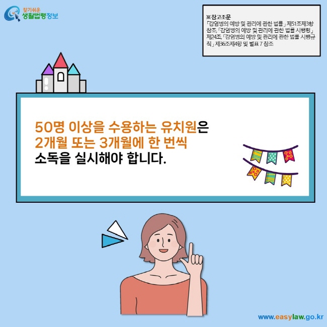 50명 이상을 수용하는 유치원은  2개월 또는 3개월에 한 번씩  소독을 실시해야 합니다.  ※ 참고조문 「감염병의 예방 및 관리에 관한 법률」 제51조제3항 참조, 「감염병의 예방 및 관리에 관한 법률 시행령」 제24조, 「감염병의 예방 및 관리에 관한 법률 시행규칙」 제36조제4항 및 별표 7 참조