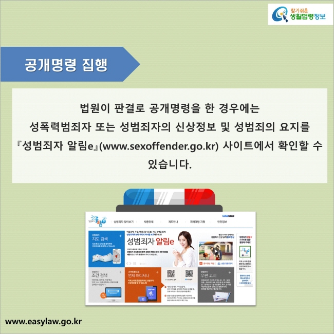 공개명령 집행 : 법원이 판결로 공개명령을 한 경우에는 성폭력범죄자 또는 성범죄자의 신상정보 및 성범죄의 요지를 『성범죄자 알림e』(www.sexoffender.go.kr) 사이트에서 확인할 수 있습니다.