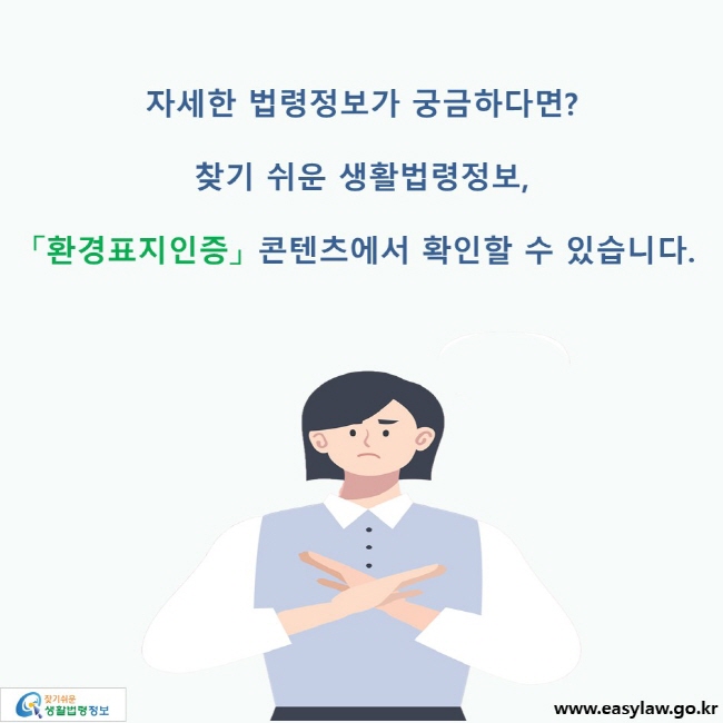 자세한 법령정보가 궁금하다면? 찾기 쉬운 생활법령정보, 「환경표지인증」 콘텐츠에서 확인할 수 있습니다. 