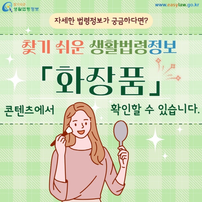 자세한 법령정보가 궁금하다면 찾기 쉬운 생활법령정보 화장품 콘텐츠에서 확인할 수 있습니다.