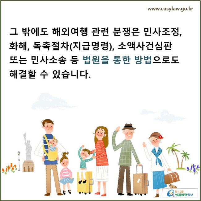 그 밖에도 해외여행 관련 분쟁은 민사조정, 화해, 독촉절차(지급명령), 소액사건심판 또는 민사소송 등 법원을 통한 방법으로도 해결할 수 있습니다. 
