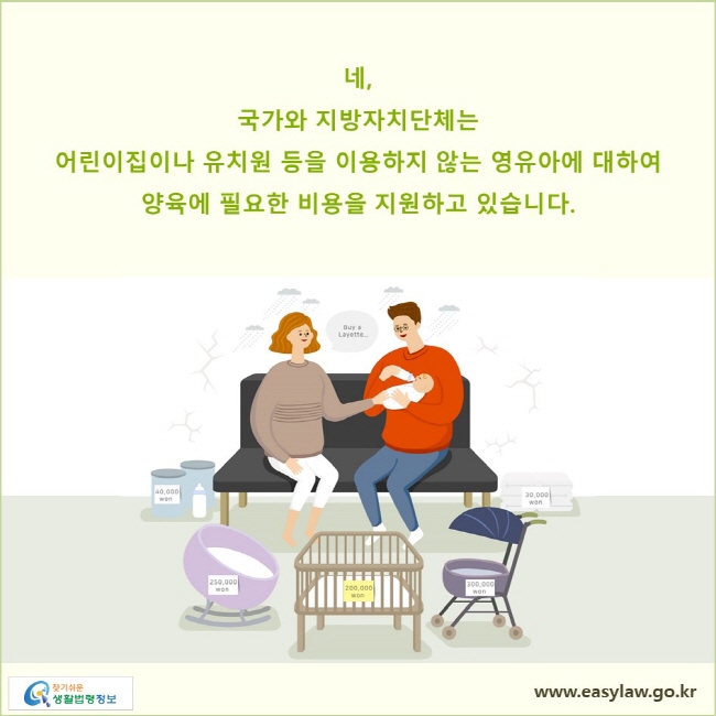 네, 국가와 지방자치단체는 어린이집이나 유치원 등을 이용하지 않는 영유아에 대하여 양육에 필요한 비용을 지원하고 있습니다.