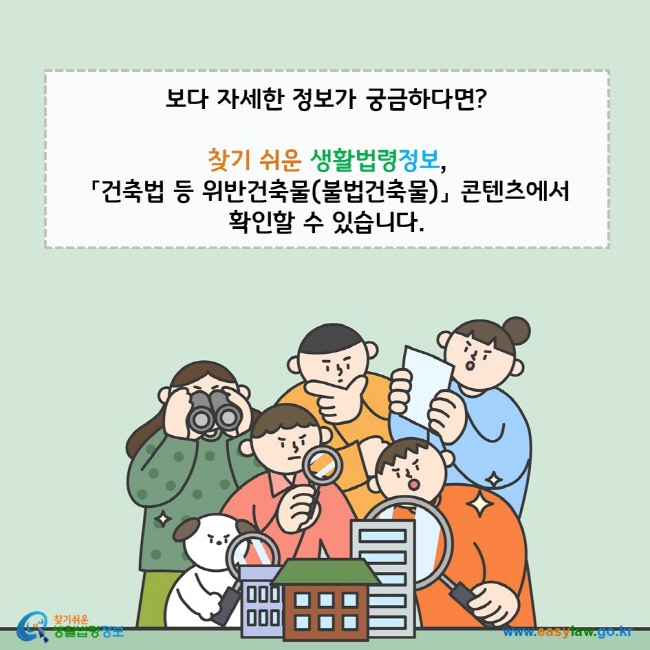 보다 자세한 정보가 궁금하다면? 찾기 쉬운 생활법령정보, 「건축법 등 위반건축물(불법건축물)」 콘텐츠에서 확인할 수 있습니다. 찾기쉬운 생활법령정보(www.easylaw.go.kr)