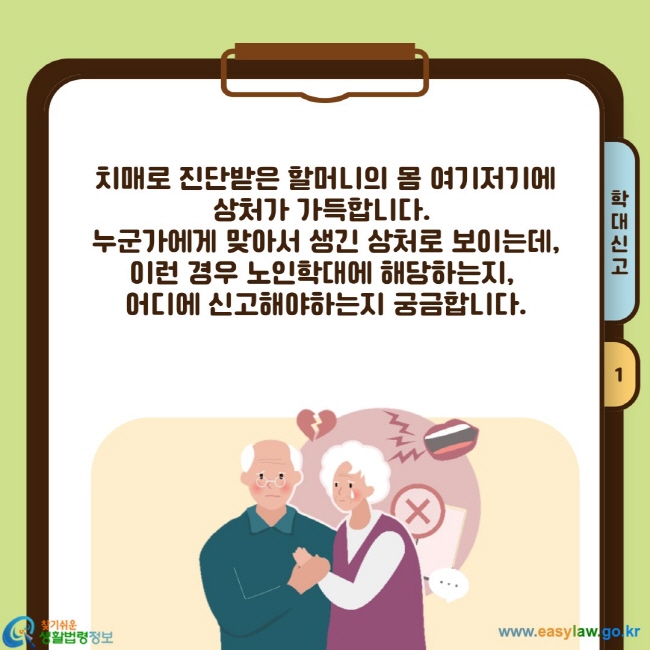 치매로 진단받은 할머니의 몸 여기저기에 상처가 가득합니다.  누군가에게 맞아서 생긴 상처로 보이는데, 이런 경우 노인학대에 해당하는지,  어디에 신고해야하는지 궁금합니다.