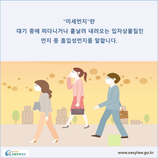 “미세먼지”란 대기 중에 떠다니거나 흩날려 내려오는 입자상물질인 먼지 중 흡입성먼지를 말합니다.