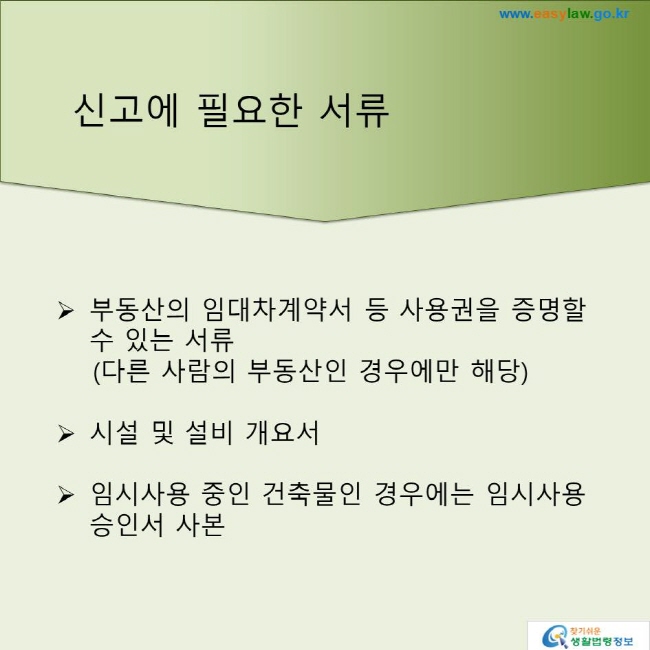 신고에 필요한 서류
부동산의 임대차계약서 등 사용권을 증명할 수 있는 서류(다른 사람의 부동산인 경우에만 해당)
시설 및 설비 개요서
임시사용 중인 건축물인 경우에는 임시사용 승인서 사본