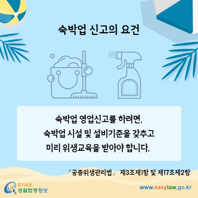 숙박업 신고의 요건 숙박업 영업신고를 하려면, 숙박업 시설 및 설비기준을 갖추고 미리 위생교육을 받아야 합니다. 「공중위생관리법」 제3조제1항 및 제17조제2항