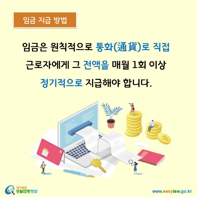 임금은 원칙적으로 통화(通貨)로 직접 근로자에게 그 전액을 매월 1회 이상  정기적으로 지급해야 합니다. 