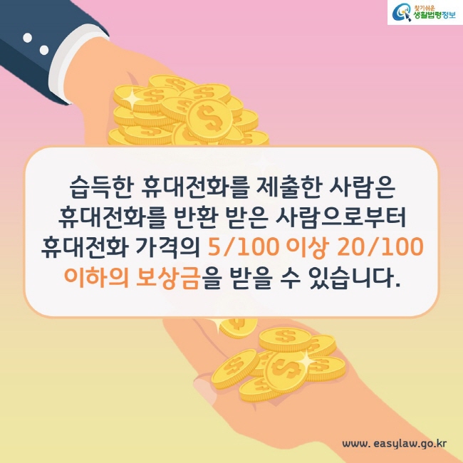 습득한 휴대전화를 제출한 사람은 휴대전화를 반환 받은 사람으로부터 휴대전화 가격의 5/100 이상 20/100 이하의 보상금을 받을 수 있습니다.