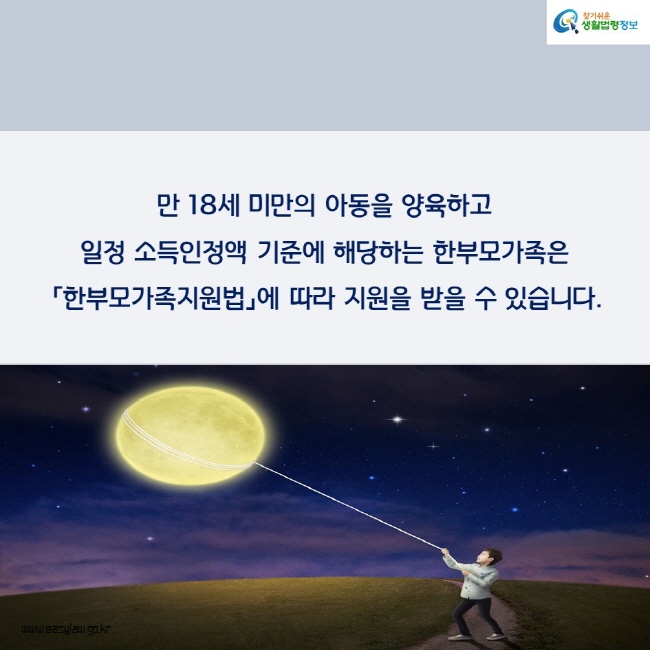 만 18세 미만의 아동을 양육하고 일정 소득인정액 기준에 해당하는 한부모가족은 「한부모가족지원법」에 따라 지원을 받을 수 있습니다.