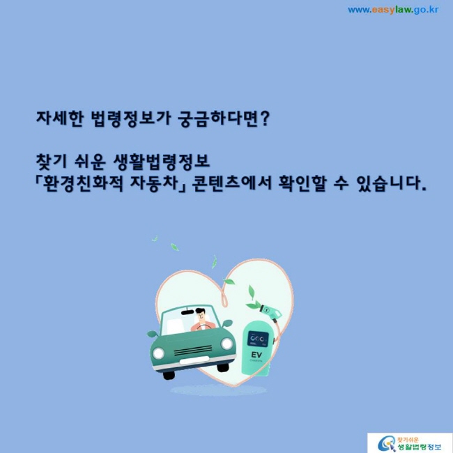 자세한 법령정보가 궁금하다면? 찾기 쉬운 생활법령정보「환경친화적 자동차」 콘텐츠에서 확인할 수 있습니다.