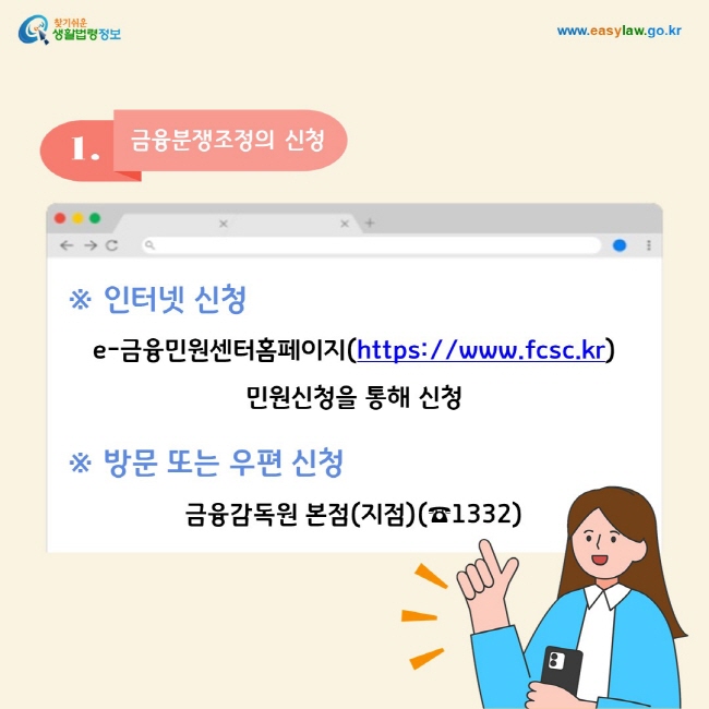 1. 금융분쟁조정의 신청 ※ 인터넷 신청  e-금융민원센터홈페이지(https://www.fcsc.kr) 민원신청을 통해 신청  ※ 방문 또는 우편 신청 금융감독원 본점(지점)(☎1332)