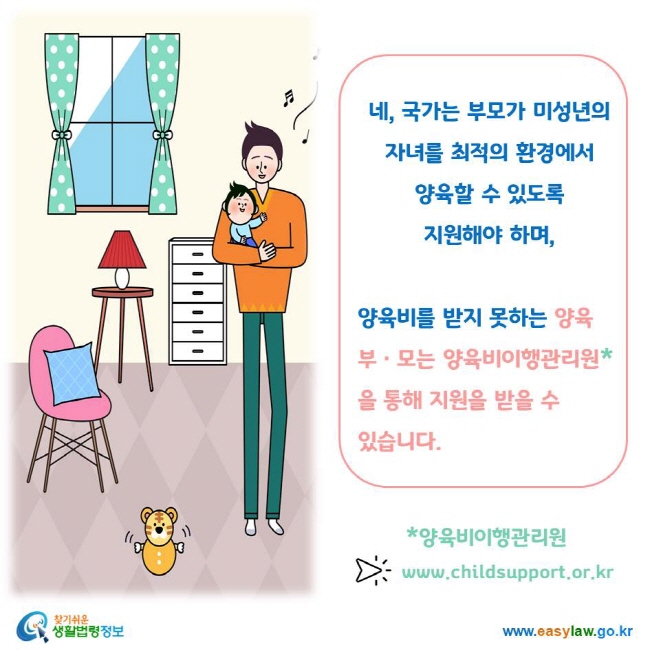 네, 국가는 부모가 미성년의 자녀를 최적의 환경에서 양육할 수 있도록 지원해야 하며, 양육비를 받지 못하는 양육 부ㆍ모는 양육비이행관리원*을 통해 지원을 받을 수 있습니다. *양육비이행관리원 www.childsupport.or.kr