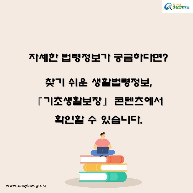 자세한 법령정보가 궁금하다면? 찾기 쉬운 생활법령정보,「기초생활보장」 콘텐츠에서 확인할 수 있습니다.찾기쉬운생활법령정보www.easylaw.go.kr