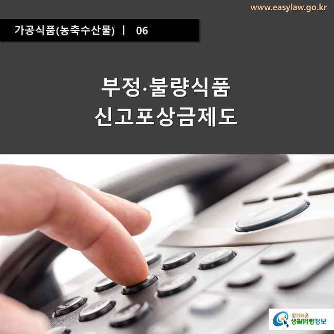 가공식품(농축수산물) ㅣ  06
부정∙불량식품 신고포상금제도
www.easylaw.go.kr
찾기쉬운 생활법령정보 로고
