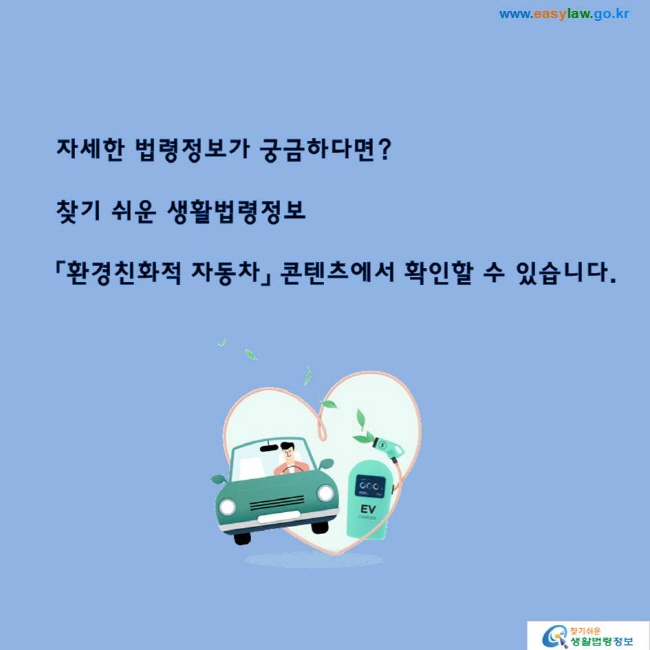 자세한 법령정보가 궁금하다면? 찾기 쉬운 생활법령정보「환경친화적 자동차」 콘텐츠에서 확인할 수 있습니다.