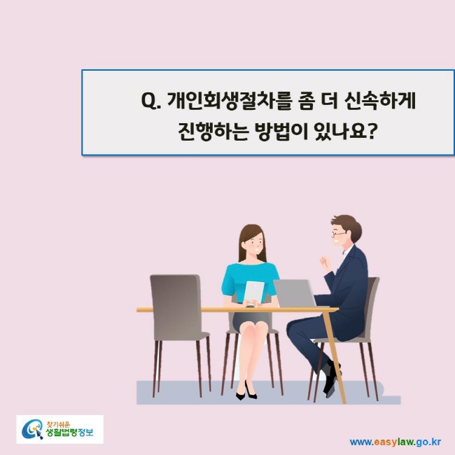 www.easylaw.go.kr Q. 개인회생절차를 좀 더 신속하게 진행하는 방법이 있나요