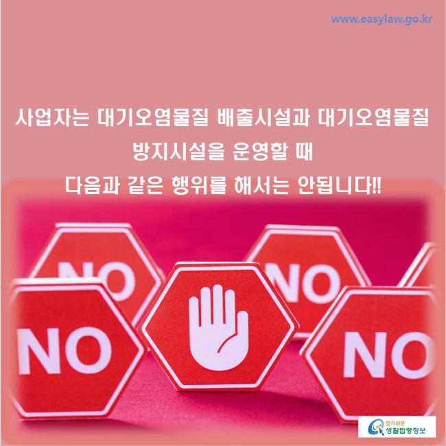 www.easylaw.go.kr 사업자는 대기오염물질 배출시설과 대기오염물질 방지시설을 운영할 때 다음과 같은 행위를 해서는 안됩니다!!