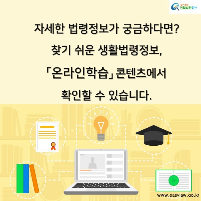 찾기쉬운 생활법령정보 자세한 법령정보가 궁금하다면? 찾기 쉬운 생활법령정보,「온라인학습」 콘텐츠에서 확인할 수 있습니다. www.easylaw.go.kr