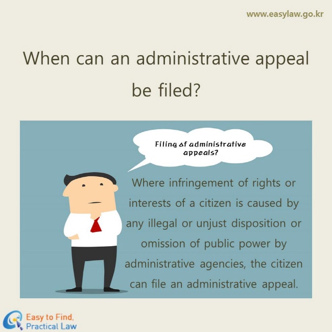When can an administrative appeal be filed?
Filing of administrative appeals?
Where infringement of rights or interests of a citizen is caused by any illegal or unjust disposition or omission of public power by administrative agencies, the citizen can file an administrative appeal.
