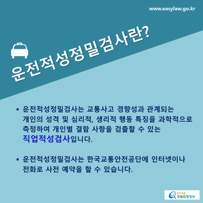 운전적성정밀검사란? 운전적성정밀검사는 교통사고 경향성과 관계되는 개인의 성격 및 심리적, 생리적 행동 특징을 과학적으로 측정하여 개인별 결함 사항을 검출할 수 있는 직업적성검사입니다. 운전적성정밀검사는 한국교통안전공단에 인터넷이나 전화로 사전 예약할 수 있습니다.