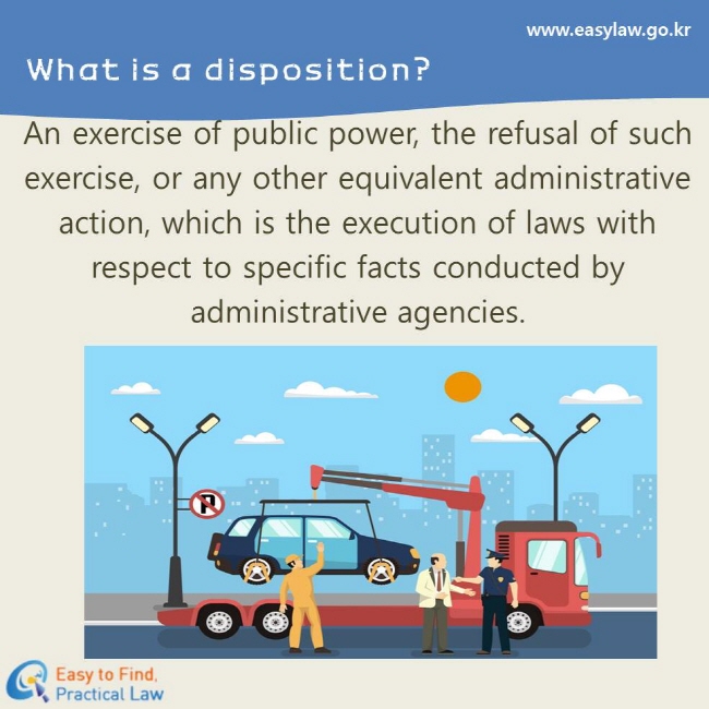 What is a disposition?
An exercise of public power, the refusal of such exercise, or any other equivalent administrative action, which is the execution of laws with respect to specific facts conducted by administrative agencies.
