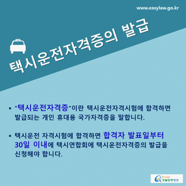 택시운전자격증의 발급  “ 택시운전자격증 ”이란 택시운전자격시험에 합격하면 발급되는 개인 휴대용 국가자격증을 말합니다. 택시운전 자격시험에 합격하면 합격자 발표일부터 30일 이내 에 택시연합회에 택시운전자격증의 발급을 신청해야 합니다.