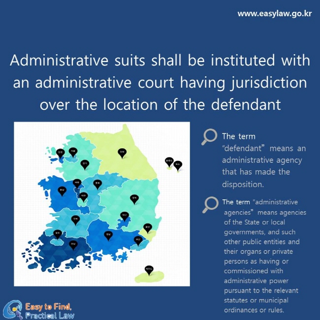 Administrative suits shall be instituted with an administrative court having jurisdiction over the location of the defendant
The term  “defendant”means an administrative agency that has made the disposition.
     The term “administrative agencies”means agencies of the State or local governments, and such other public entities and their organs or private persons as having or commissioned with administrative power pursuant to the relevant statutes or municipal ordinances or rules.
