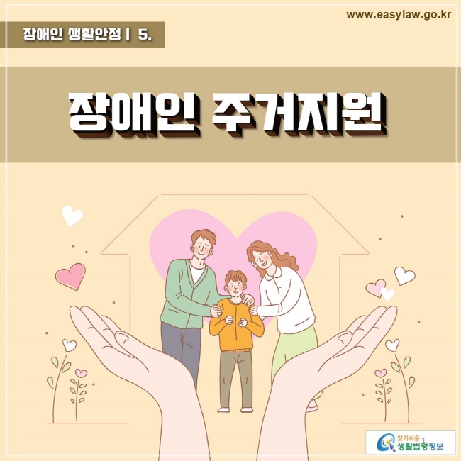 장애인 생활안정 05 장애인 주거지원 www.easylaw.go.kr 찾기 쉬운 생활법령정보 로고