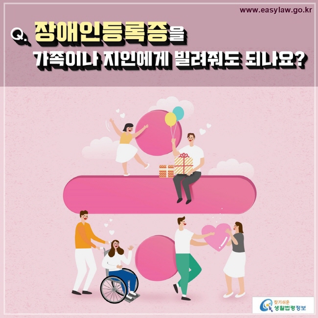 Q. 장애인등록증을 
   가족이나 지인에게 빌려줘도 되나요?