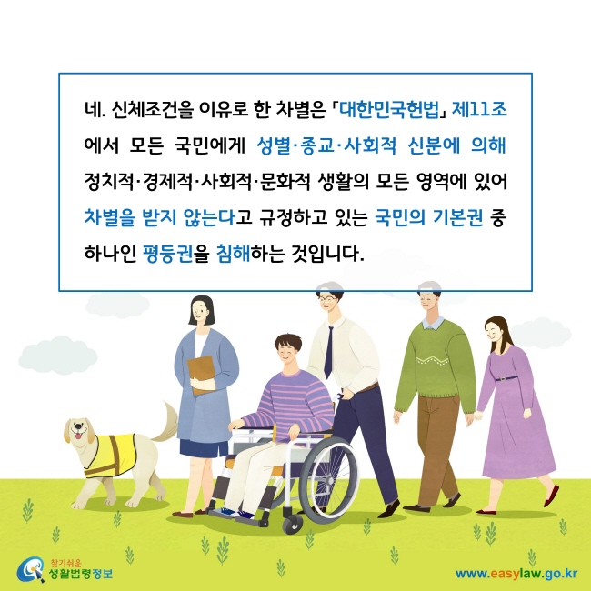 네. 신체조건을 이유로 한 차별은 「대한민국헌법」 제11조에서 모든 국민에게 성별·종교·사회적 신분에 의해 정치적·경제적·사회적·문화적 생활의 모든 영역에 있어 차별을 받지 않는다고 규정하고 있는 국민의 기본권 중 하나인 평등권을 침해하는 것입니다. 