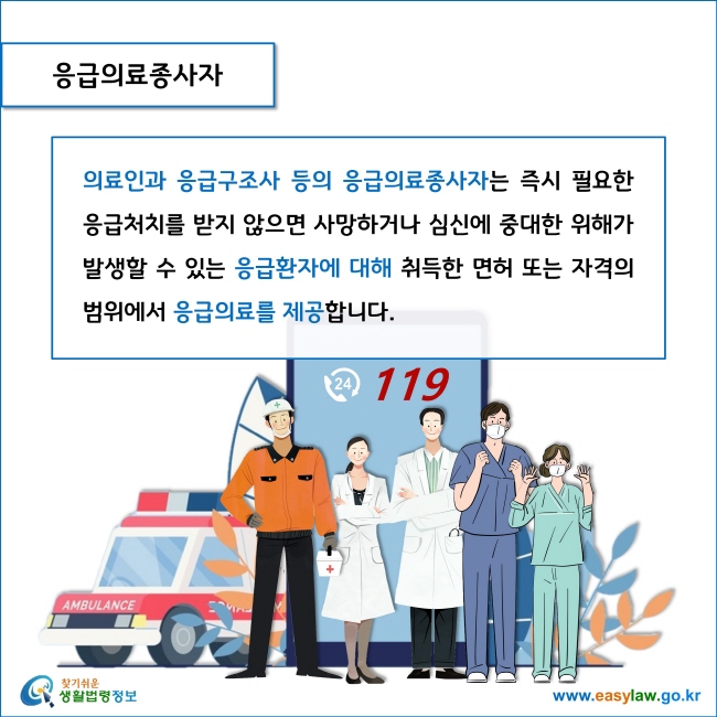 응급의료종사자

의료인과 응급구조사 등의 응급의료종사자는 즉시 필요한 응급처치를 받지 않으면 사망하거나 심신에 중대한 위해가 발생할 수 있는 응급환자에 대해 취득한 면허 또는 자격의 범위에서 응급의료를 제공합니다. 