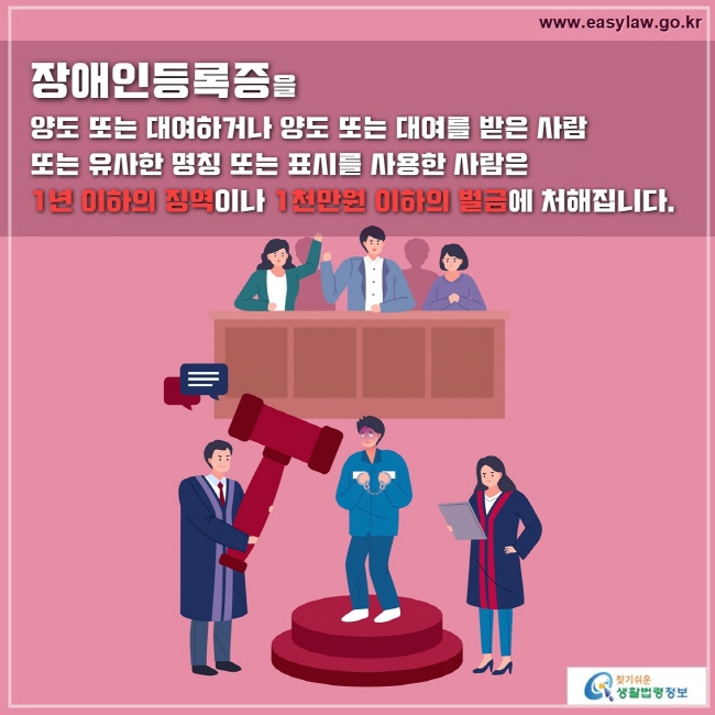 장애인등록증을 
양도 또는 대여하거나 양도 또는 대여를 받은 사람 
또는 유사한 명칭 또는 표시를 사용한 사람은 
1년 이하의 징역이나 1천만원 이하의 벌금에 처해집니다.