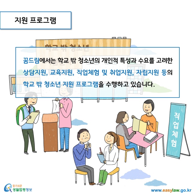 지원 프로그램

꿈드림에서는 학교 밖 청소년의 개인적 특성과 수요를 고려한 상담지원, 교육지원, 직업체험 및 취업지원, 자립지원 등의 학교 밖 청소년 지원 프로그램을 수행하고 있습니다.  