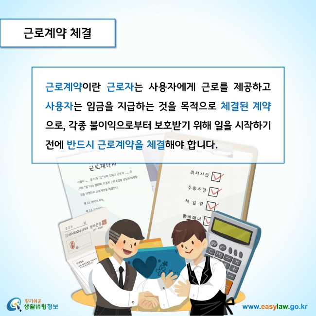 근로계약 체결

근로계약이란 근로자는 사용자에게 근로를 제공하고 사용자는 임금을 지급하는 것을 목적으로 체결된 계약으로, 각종 불이익으로부터 보호받기 위해 일을 시작하기 전에 반드시 근로계약을 체결해야 합니다. 