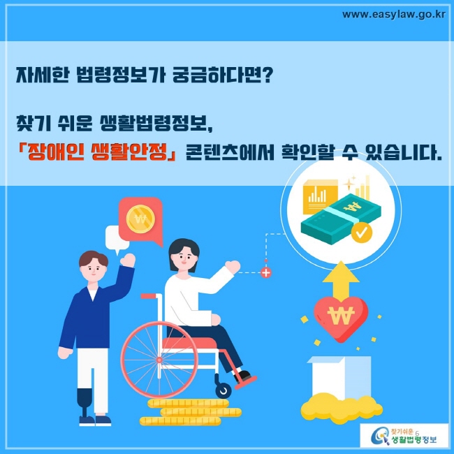 자세한 법령정보가 궁금하다면? 
찾기 쉬운 생활법령정보, 장애인 생활안정 콘텐츠에서 확인할 수 있습니다.