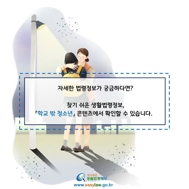 자세한 법령정보가 궁금하다면?

찾기 쉬운 생활법령정보, 「학교 밖 청소년」 콘텐츠에서 확인할 수 있습니다.