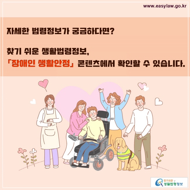 자세한 법령정보가 궁금하다면? 
찾기 쉬운 생활법령정보, 장애인 생활안정 콘텐츠에서 확인할 수 있습니다.