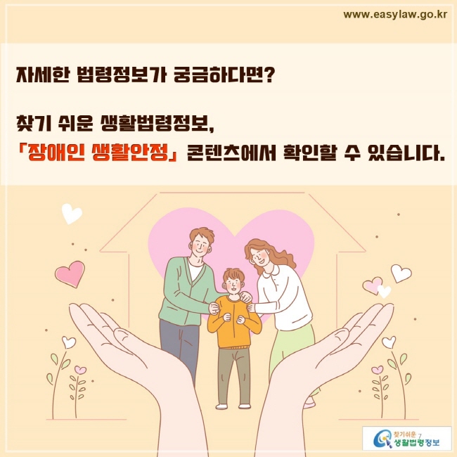 자세한 법령정보가 궁금하다면? 
찾기 쉬운 생활법령정보, 장애인 생활안정 콘텐츠에서 확인할 수 있습니다.